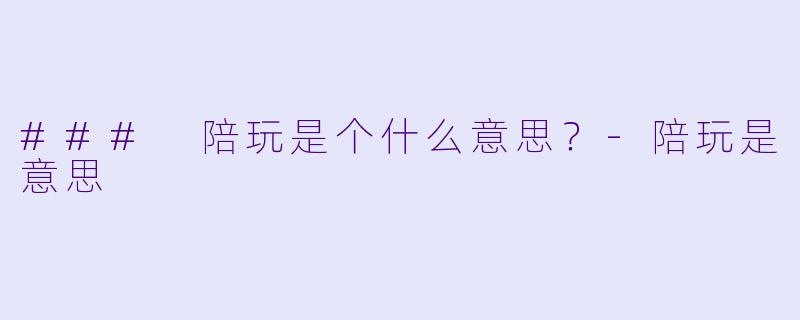 ### 陪玩是个什么意思？-陪玩是意思