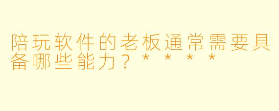 陪玩软件的老板通常需要具备哪些能力?****