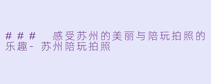 ### 感受苏州的美丽与陪玩拍照的乐趣-苏州陪玩拍照