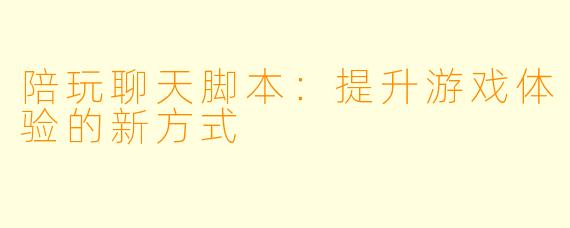 陪玩聊天脚本：提升游戏体验的新方式