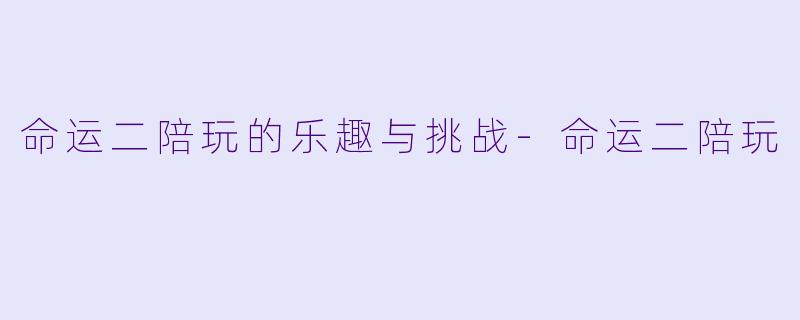 命运二陪玩的乐趣与挑战-命运二陪玩