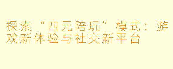 探索“四元陪玩”模式：游戏新体验与社交新平台
