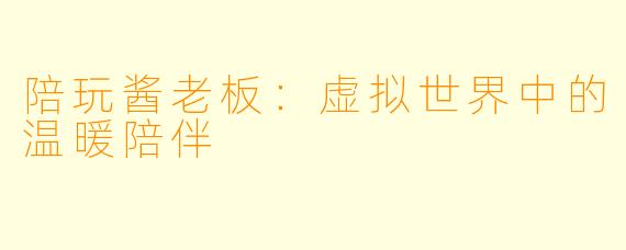 陪玩酱老板:虚拟世界中的温暖陪伴