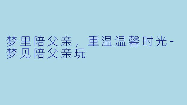 梦里陪父亲，重温温馨时光-梦见陪父亲玩