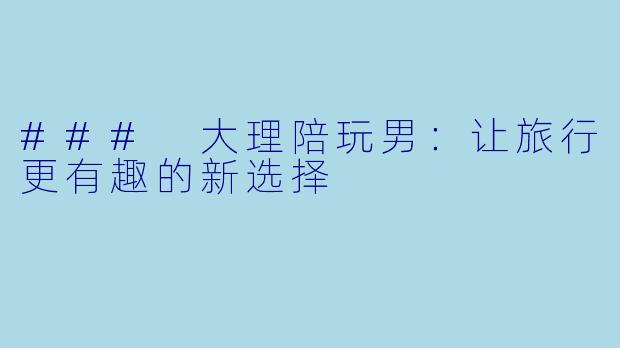 ### 大理陪玩男：让旅行更有趣的新选择