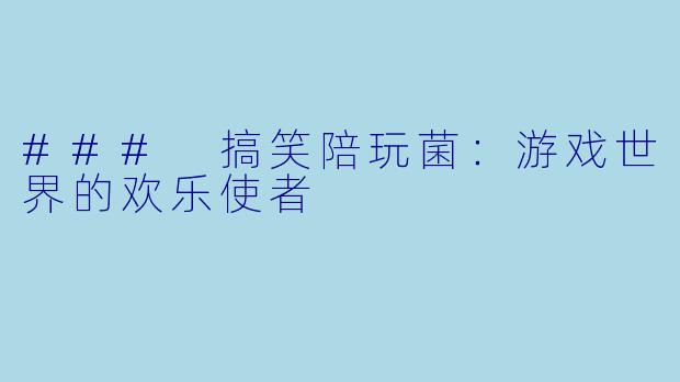 ### 搞笑陪玩菌：游戏世界的欢乐使者