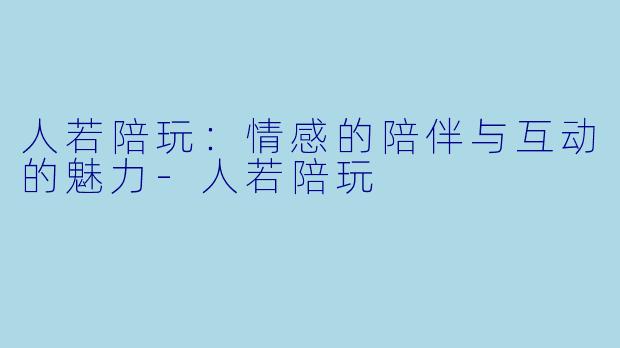 人若陪玩：情感的陪伴与互动的魅力-人若陪玩