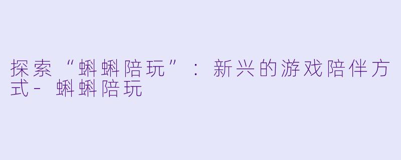 探索“蝌蝌陪玩”：新兴的游戏陪伴方式-蝌蝌陪玩