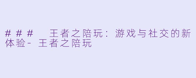 ### 王者之陪玩：游戏与社交的新体验-王者之陪玩