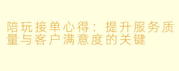 陪玩接单心得:提升服务质量与客户满意度的关键