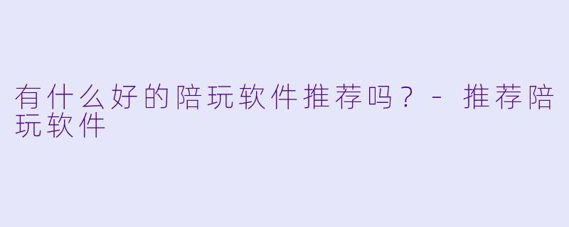 有什么好的陪玩软件推荐吗？-推荐陪玩软件