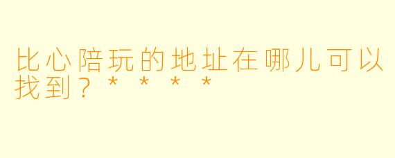 比心陪玩的地址在哪儿可以找到？****