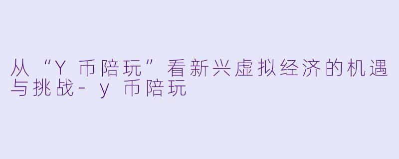 从“Y币陪玩”看新兴虚拟经济的机遇与挑战