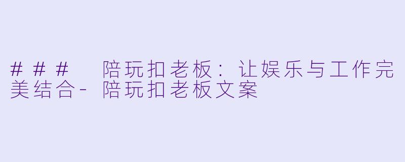 ### 陪玩扣老板：让娱乐与工作完美结合-陪玩扣老板文案