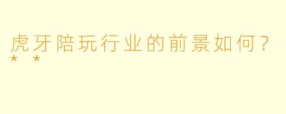 虎牙陪玩行业的前景如何?**