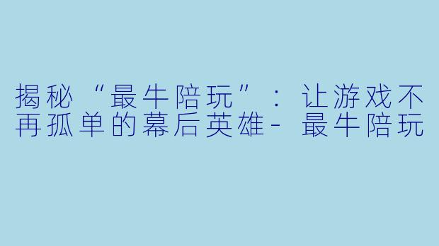 揭秘“最牛陪玩”：让游戏不再孤单的幕后英雄-最牛陪玩