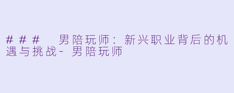 ### 男陪玩师：新兴职业背后的机遇与挑战-男陪玩师