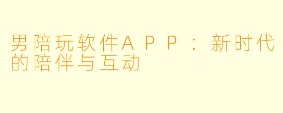 男陪玩软件APP：新时代的陪伴与互动