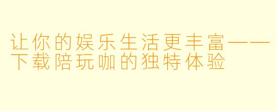 让你的娱乐生活更丰富——下载陪玩咖的独特体验