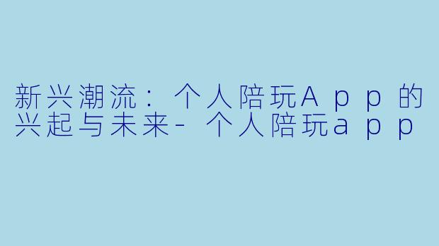 新兴潮流：个人陪玩App的兴起与未来-个人陪玩app