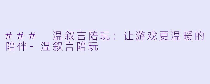 ### 温叙言陪玩：让游戏更温暖的陪伴-温叙言陪玩