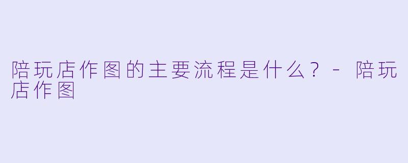 陪玩店作图的主要流程是什么？-陪玩店作图