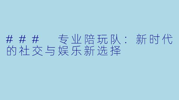 ### 专业陪玩队:新时代的社交与娱乐新选择