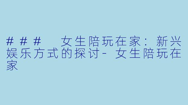 ### 女生陪玩在家：新兴娱乐方式的探讨-女生陪玩在家