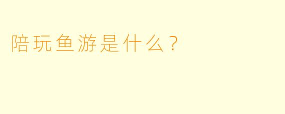 陪玩鱼游是什么？  