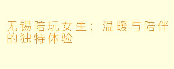 无锡陪玩女生：温暖与陪伴的独特体验