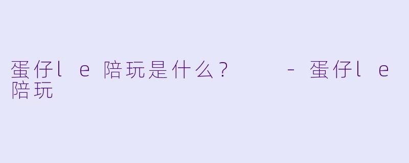蛋仔le陪玩是什么？  -蛋仔le陪玩