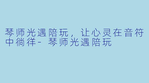 琴师光遇陪玩,让心灵在音符中徜徉