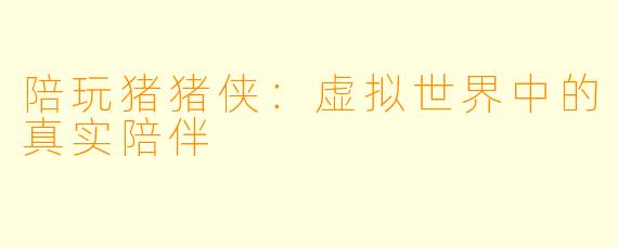 陪玩猪猪侠：虚拟世界中的真实陪伴