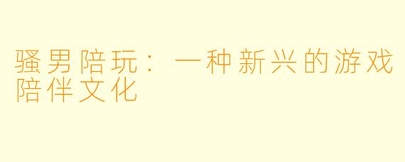 骚男陪玩：一种新兴的游戏陪伴文化