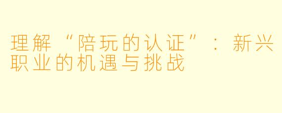 理解“陪玩的认证”：新兴职业的机遇与挑战
