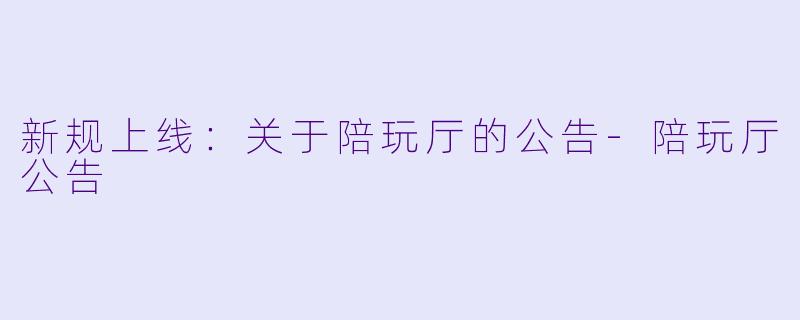 新规上线：关于陪玩厅的公告-陪玩厅公告