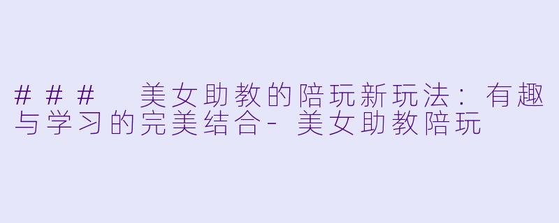 ### 美女助教的陪玩新玩法：有趣与学习的完美结合-美女助教陪玩