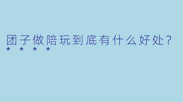 团子做陪玩到底有什么好处？****
