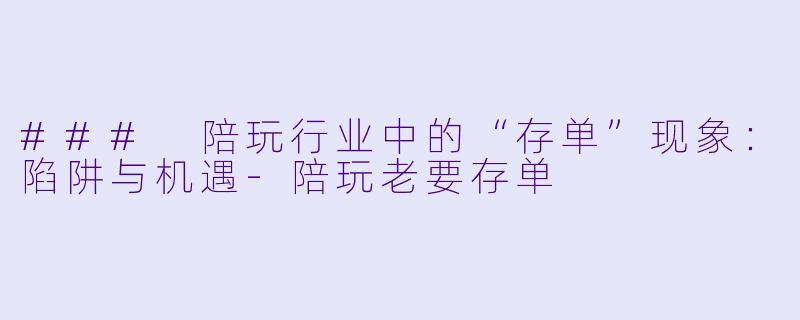 ### 陪玩行业中的“存单”现象:陷阱与机遇