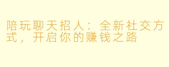 陪玩聊天招人：全新社交方式，开启你的赚钱之路