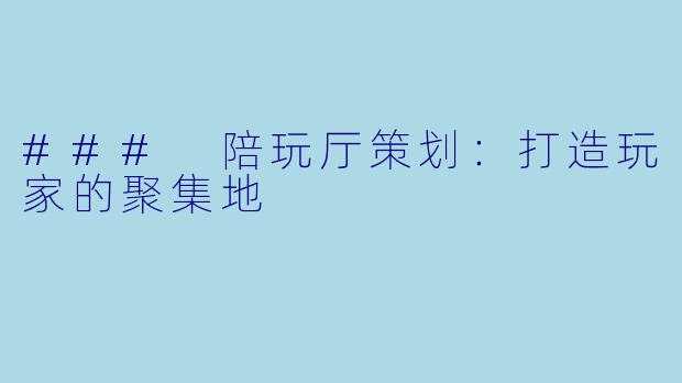 ### 陪玩厅策划:打造玩家的聚集地
