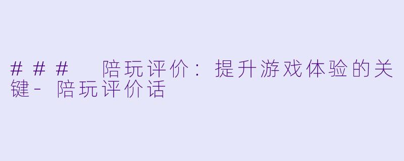 ### 陪玩评价：提升游戏体验的关键-陪玩评价话