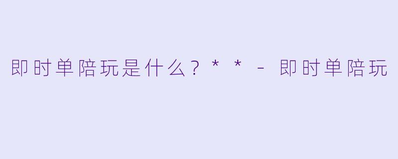 即时单陪玩是什么？**-即时单陪玩