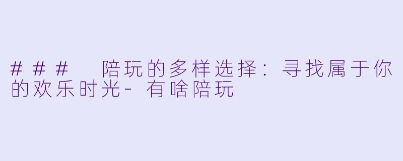 ### 陪玩的多样选择:寻找属于你的欢乐时光