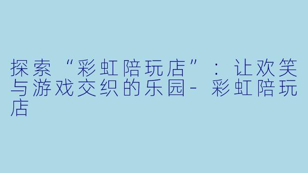 探索“彩虹陪玩店”：让欢笑与游戏交织的乐园-彩虹陪玩店
