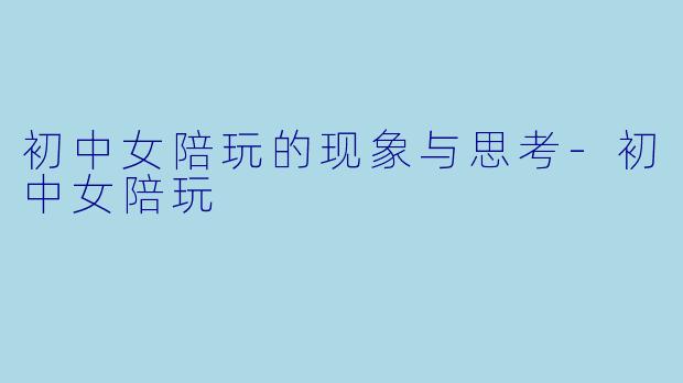 初中女陪玩的现象与思考