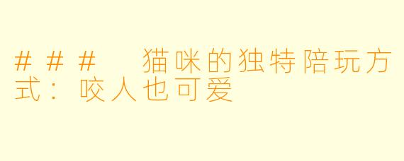 ### 猫咪的独特陪玩方式：咬人也可爱