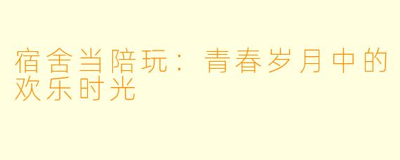 宿舍当陪玩：青春岁月中的欢乐时光