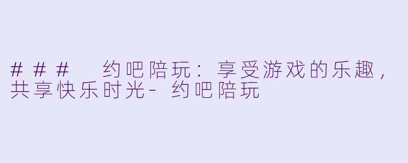 ### 约吧陪玩:享受游戏的乐趣,共享快乐时光