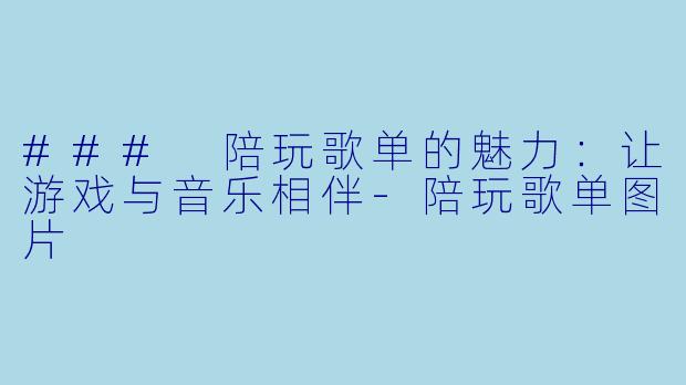 ### 陪玩歌单的魅力：让游戏与音乐相伴-陪玩歌单图片